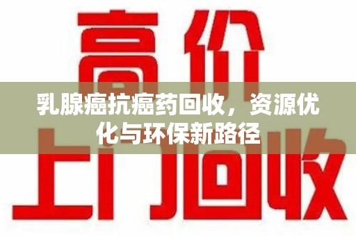 重庆乳腺癌抗癌药回收，资源优化与环保新路径