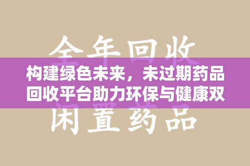 重庆构建绿色未来，未过期药品回收平台助力环保与健康双赢