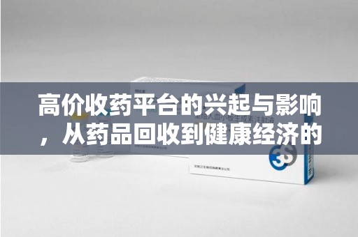 重庆高价收药平台的兴起与影响，从药品回收到健康经济的新模式