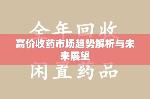 重庆高价收药市场趋势解析与未来展望