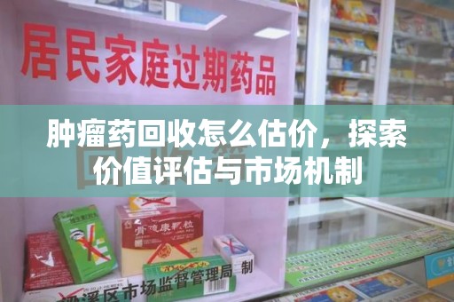 重庆肿瘤药回收怎么估价，探索价值评估与市场机制