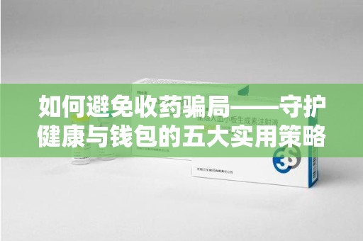 重庆如何避免收药骗局——守护健康与钱包的五大实用策略