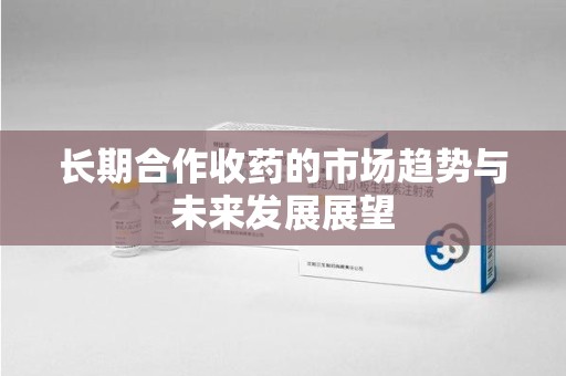 重庆长期合作收药的市场趋势与未来发展展望