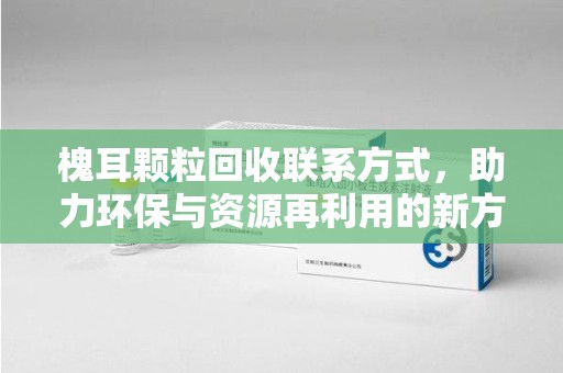 重庆槐耳颗粒回收联系方式，助力环保与资源再利用的新方向