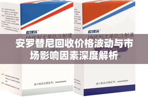 重庆安罗替尼回收价格波动与市场影响因素深度解析