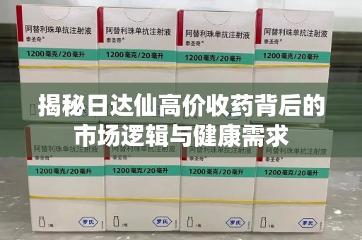重庆揭秘日达仙高价收药背后的市场逻辑与健康需求