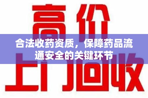 重庆合法收药资质，保障药品流通安全的关键环节