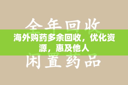 重庆海外购药多余回收，优化资源，惠及他人
