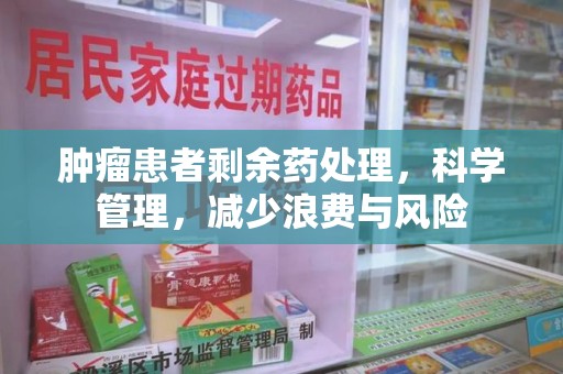 重庆肿瘤患者剩余药处理，科学管理，减少浪费与风险