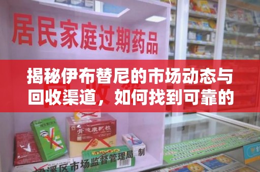 重庆揭秘伊布替尼的市场动态与回收渠道，如何找到可靠的 伊布替尼回收电话