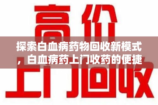 重庆探索白血病药物回收新模式，白血病药上门收药的便捷与挑战