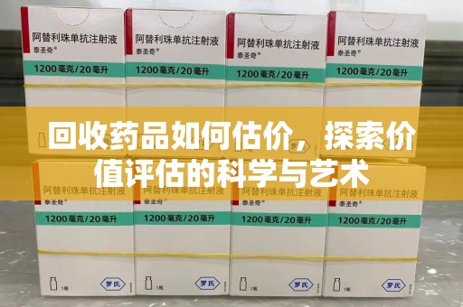 重庆回收药品如何估价，探索价值评估的科学与艺术