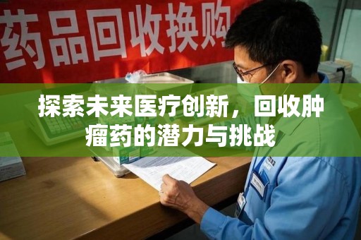 重庆探索未来医疗创新，回收肿瘤药的潜力与挑战