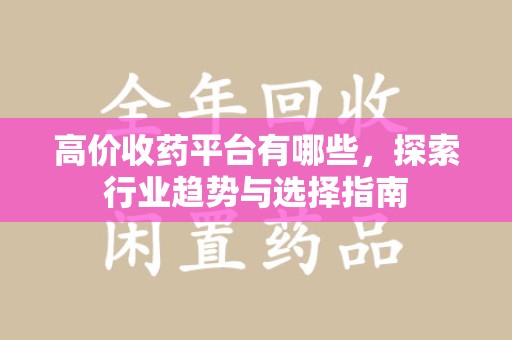 重庆高价收药平台有哪些，探索行业趋势与选择指南