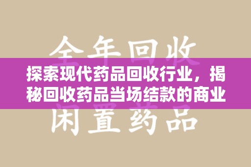 重庆探索现代药品回收行业，揭秘回收药品当场结款的商业奥秘