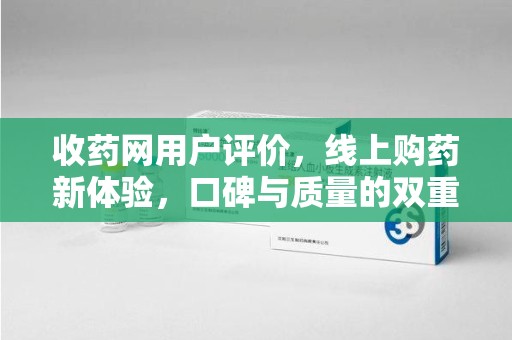 重庆收药网用户评价，线上购药新体验，口碑与质量的双重保障