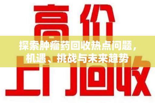 重庆探索肿瘤药回收热点问题，机遇、挑战与未来趋势