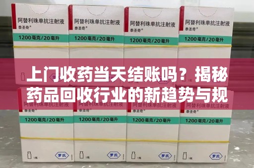 重庆上门收药当天结账吗？揭秘药品回收行业的新趋势与规范