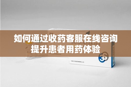 重庆如何通过收药客服在线咨询提升患者用药体验