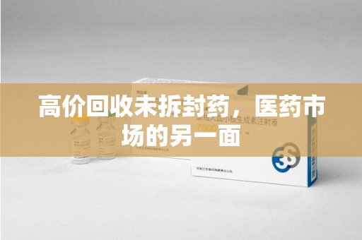重庆高价回收未拆封药，医药市场的另一面