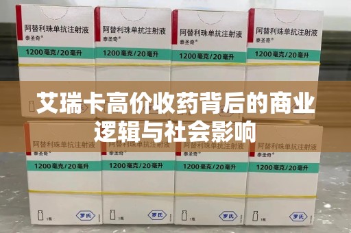 重庆艾瑞卡高价收药背后的商业逻辑与社会影响