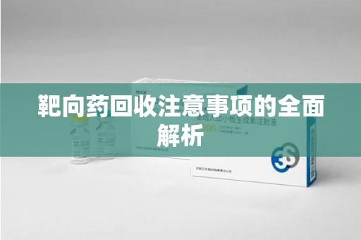 重庆靶向药回收注意事项的全面解析