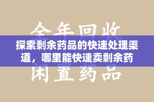 重庆探索剩余药品的快速处理渠道，哪里能快速卖剩余药