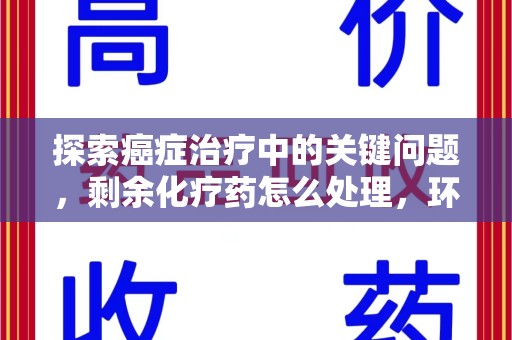 重庆探索癌症治疗中的关键问题，剩余化疗药怎么处理，环保与健康的平衡之道