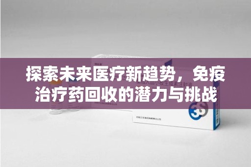 重庆探索未来医疗新趋势，免疫治疗药回收的潜力与挑战