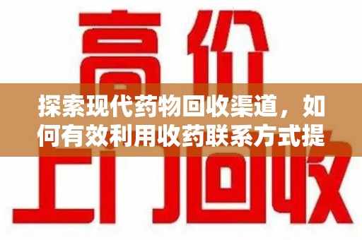 重庆探索现代药物回收渠道，如何有效利用收药联系方式提升资源利用率