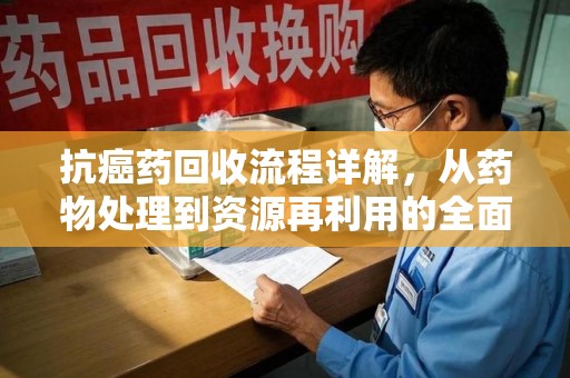 重庆抗癌药回收流程详解，从药物处理到资源再利用的全面解析