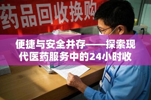 重庆便捷与安全并存——探索现代医药服务中的24小时收药电话新模式