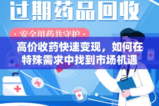 重庆高价收药快速变现，如何在特殊需求中找到市场机遇