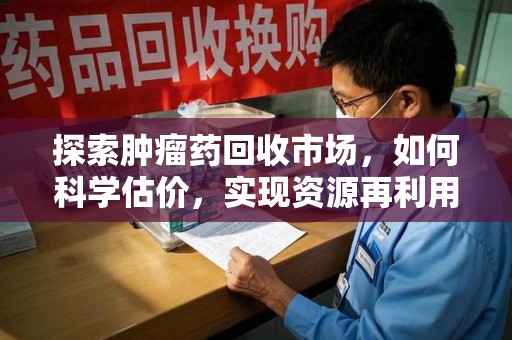 重庆探索肿瘤药回收市场，如何科学估价，实现资源再利用？