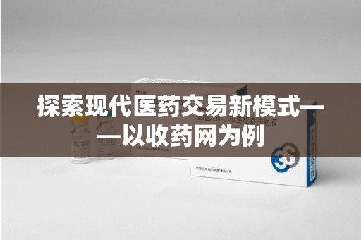 重庆探索现代医药交易新模式——以收药网为例