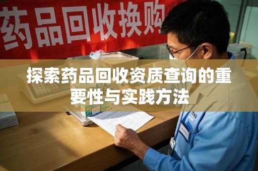 重庆探索药品回收资质查询的重要性与实践方法