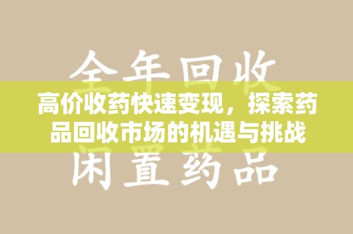 重庆高价收药快速变现，探索药品回收市场的机遇与挑战