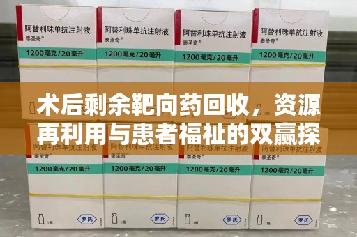 重庆术后剩余靶向药回收，资源再利用与患者福祉的双赢探索