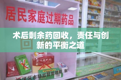 重庆术后剩余药回收，责任与创新的平衡之道