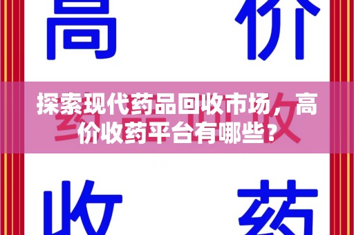 重庆探索现代药品回收市场，高价收药平台有哪些？