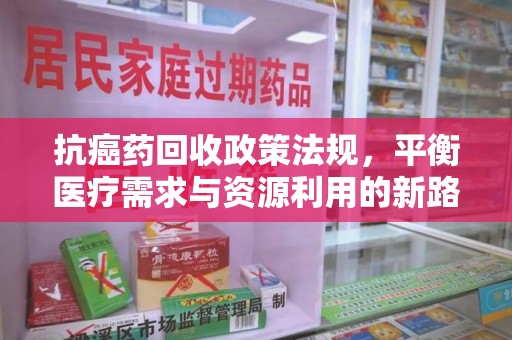 重庆抗癌药回收政策法规，平衡医疗需求与资源利用的新路径