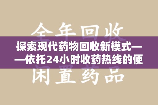 重庆探索现代药物回收新模式——依托24小时收药热线的便民服务