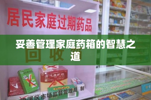 重庆妥善管理家庭药箱的智慧之道