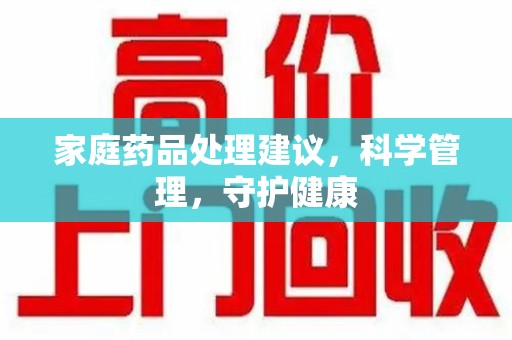 重庆家庭药品处理建议，科学管理，守护健康