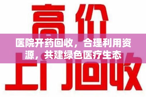 重庆医院开药回收，合理利用资源，共建绿色医疗生态