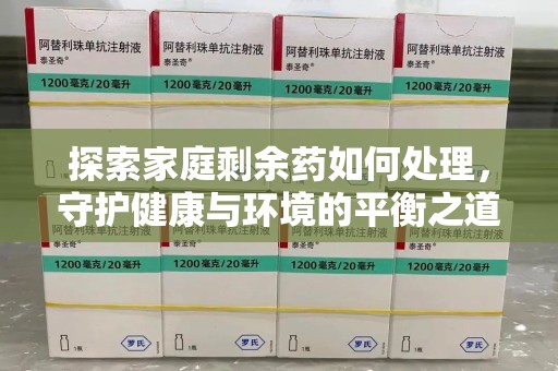 重庆探索家庭剩余药如何处理，守护健康与环境的平衡之道