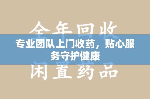 重庆专业团队上门收药，贴心服务守护健康