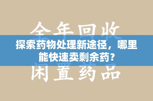 重庆探索药物处理新途径，哪里能快速卖剩余药？