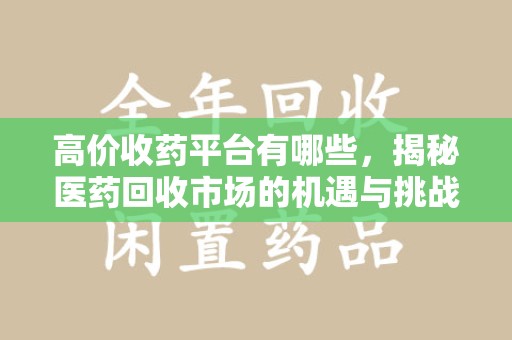 重庆高价收药平台有哪些，揭秘医药回收市场的机遇与挑战