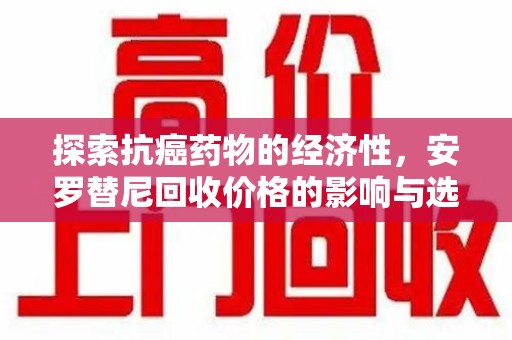重庆探索抗癌药物的经济性，安罗替尼回收价格的影响与选择